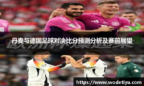丹麦与德国足球对决比分预测分析及赛前展望