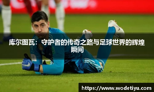 库尔图瓦：守护者的传奇之路与足球世界的辉煌瞬间