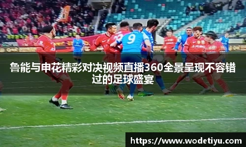 鲁能与申花精彩对决视频直播360全景呈现不容错过的足球盛宴